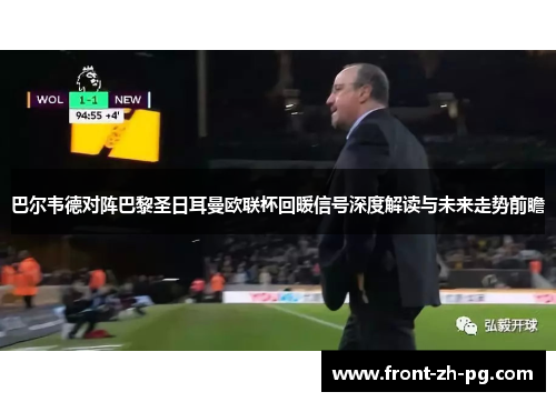 巴尔韦德对阵巴黎圣日耳曼欧联杯回暖信号深度解读与未来走势前瞻