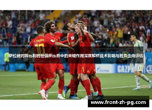 萨拉赫对阵比利时世俱杯比赛中的关键作用深度解析战术影响与胜负走向评估