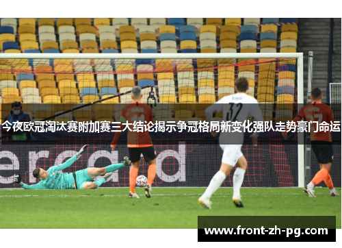 今夜欧冠淘汰赛附加赛三大结论揭示争冠格局新变化强队走势豪门命运