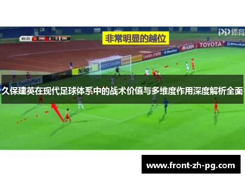 久保建英在现代足球体系中的战术价值与多维度作用深度解析全面