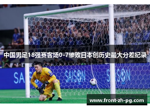 中国男足18强赛客场0-7惨败日本创历史最大分差纪录