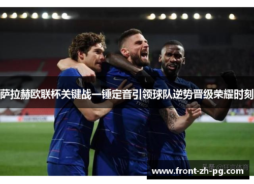 萨拉赫欧联杯关键战一锤定音引领球队逆势晋级荣耀时刻