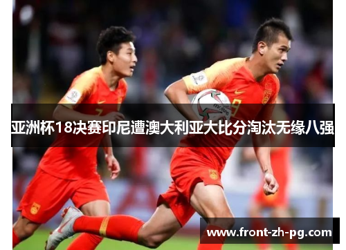 亚洲杯18决赛印尼遭澳大利亚大比分淘汰无缘八强