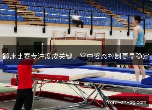 蹦床比赛专注度成关键，空中姿态控制更显稳定